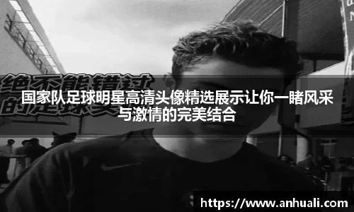 国家队足球明星高清头像精选展示让你一睹风采与激情的完美结合