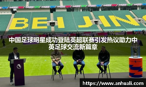中国足球明星成功登陆英超联赛引发热议助力中英足球交流新篇章